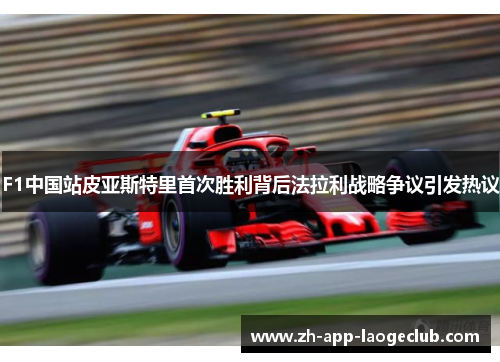 F1中国站皮亚斯特里首次胜利背后法拉利战略争议引发热议