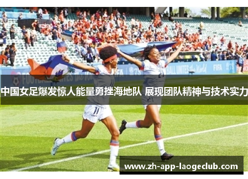 中国女足爆发惊人能量勇挫海地队 展现团队精神与技术实力