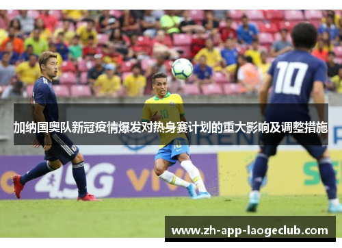 加纳国奥队新冠疫情爆发对热身赛计划的重大影响及调整措施