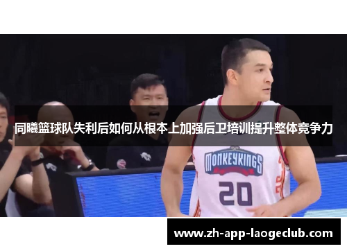 同曦篮球队失利后如何从根本上加强后卫培训提升整体竞争力