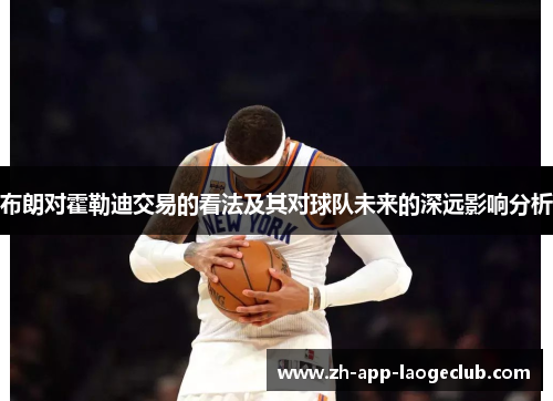布朗对霍勒迪交易的看法及其对球队未来的深远影响分析