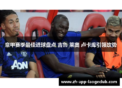 意甲赛季最佳进球盘点 吉鲁 莱奥 卢卡库引领攻势