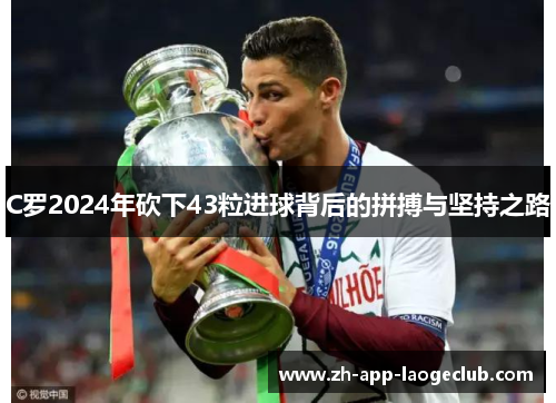 C罗2024年砍下43粒进球背后的拼搏与坚持之路