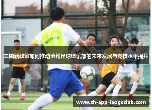 三镇新政策如何推动沧州足球俱乐部的未来发展与竞技水平提升