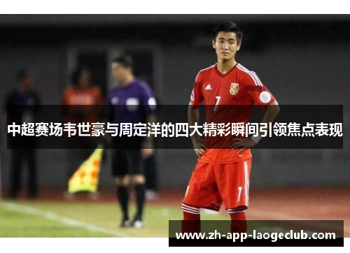 中超赛场韦世豪与周定洋的四大精彩瞬间引领焦点表现