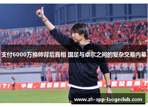支付6000万换帅背后真相 国足与卓尔之间的复杂交易内幕