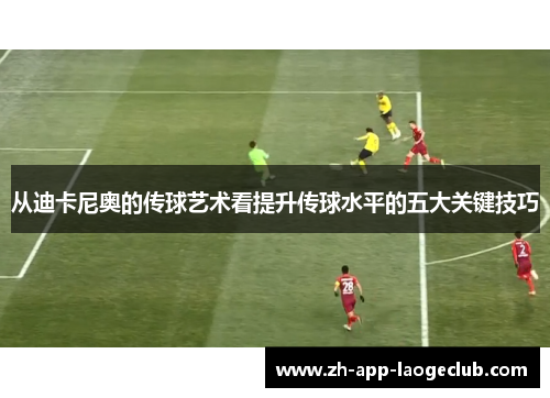 从迪卡尼奥的传球艺术看提升传球水平的五大关键技巧