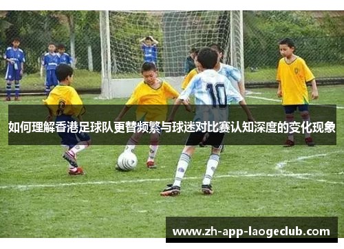 如何理解香港足球队更替频繁与球迷对比赛认知深度的变化现象