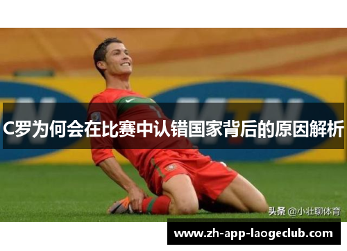 C罗为何会在比赛中认错国家背后的原因解析