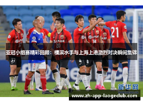 亚冠小组赛精彩回顾：横滨水手与上海上港激烈对决瞬间集锦
