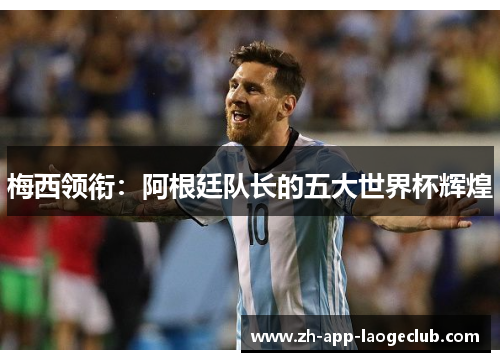 梅西领衔：阿根廷队长的五大世界杯辉煌