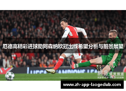 厄德高精彩进球助阿森纳欧冠出线希望分析与前景展望