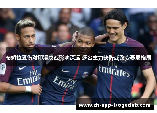 布姆拉受伤对印澳决战影响深远 多名主力缺阵或改变赛局格局