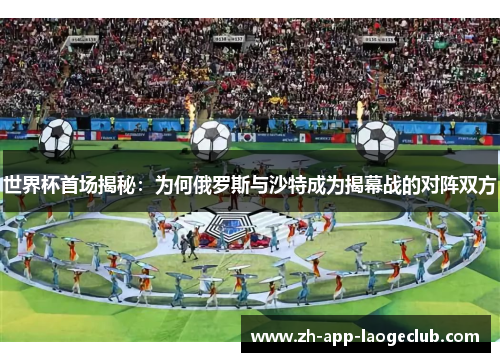 世界杯首场揭秘：为何俄罗斯与沙特成为揭幕战的对阵双方