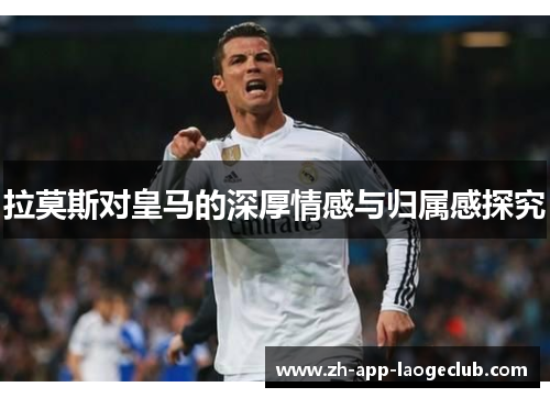 拉莫斯对皇马的深厚情感与归属感探究