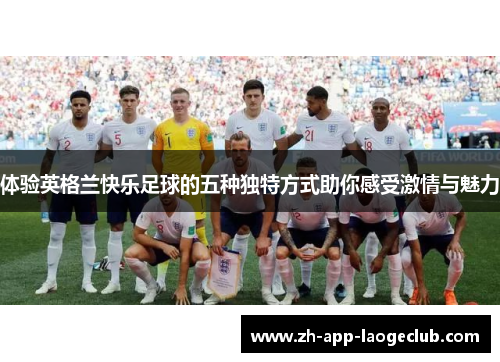 体验英格兰快乐足球的五种独特方式助你感受激情与魅力