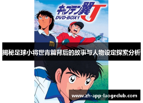 揭秘足球小将世青篇背后的故事与人物设定探索分析