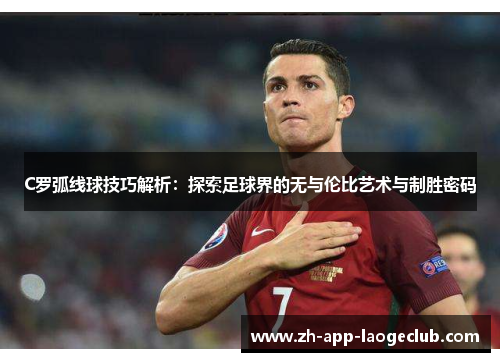 C罗弧线球技巧解析：探索足球界的无与伦比艺术与制胜密码