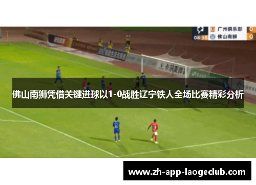 佛山南狮凭借关键进球以1-0战胜辽宁铁人全场比赛精彩分析