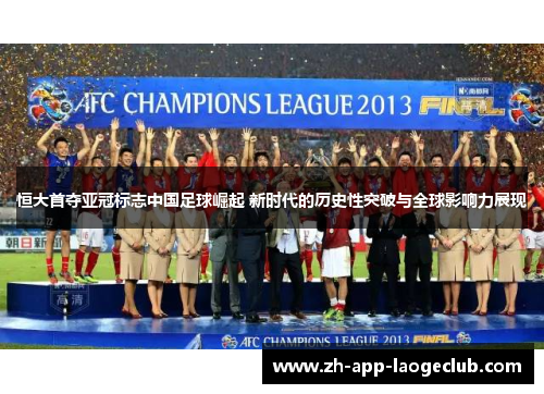 恒大首夺亚冠标志中国足球崛起 新时代的历史性突破与全球影响力展现