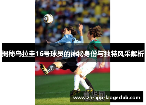 揭秘乌拉圭16号球员的神秘身份与独特风采解析