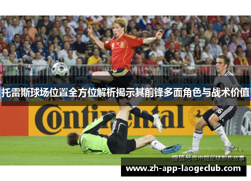 托雷斯球场位置全方位解析揭示其前锋多面角色与战术价值