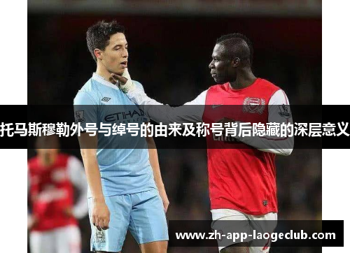 托马斯穆勒外号与绰号的由来及称号背后隐藏的深层意义