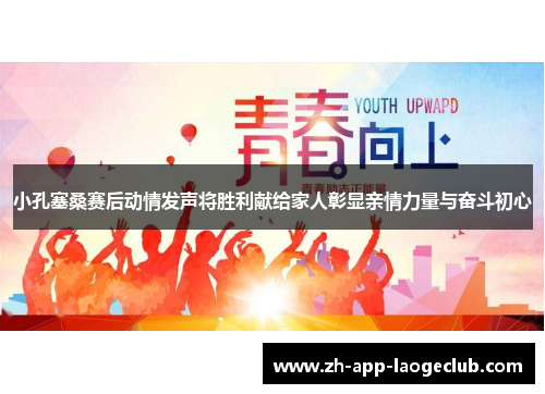 小孔塞桑赛后动情发声将胜利献给家人彰显亲情力量与奋斗初心