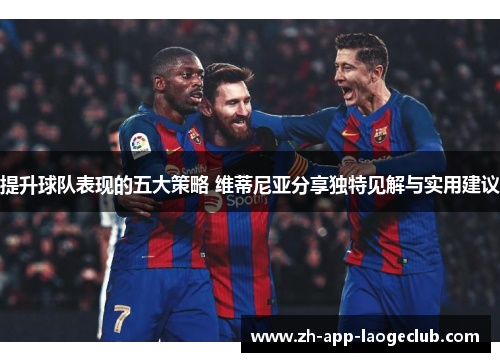 提升球队表现的五大策略 维蒂尼亚分享独特见解与实用建议