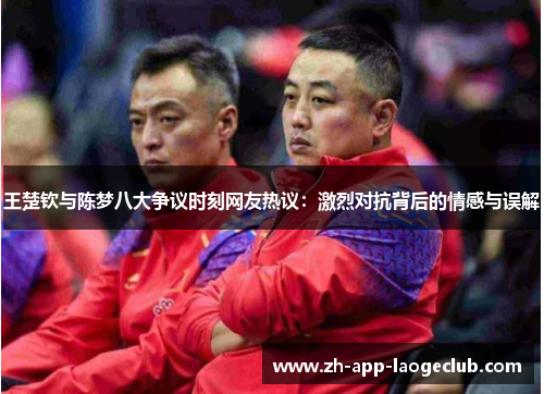 王楚钦与陈梦八大争议时刻网友热议：激烈对抗背后的情感与误解