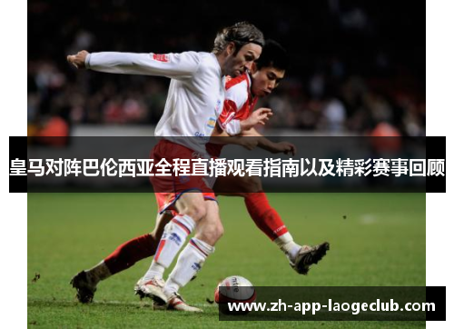 皇马对阵巴伦西亚全程直播观看指南以及精彩赛事回顾