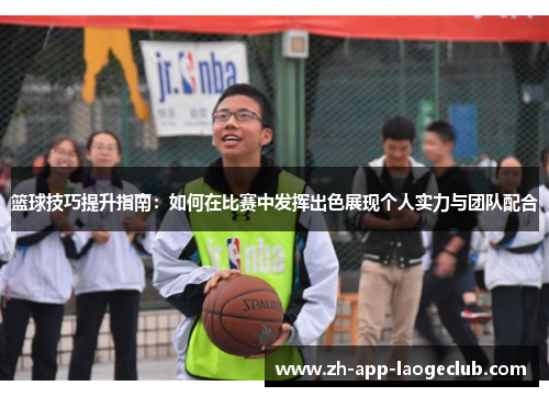 篮球技巧提升指南：如何在比赛中发挥出色展现个人实力与团队配合