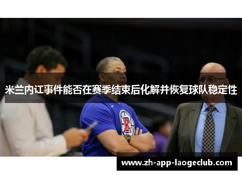 米兰内讧事件能否在赛季结束后化解并恢复球队稳定性