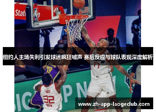 纽约人主场失利引发球迷疯狂嘘声 赛后反应与球队表现深度解析