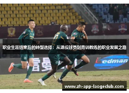 职业生涯结束后的转型选择：从退役球员到青训教练的职业发展之路