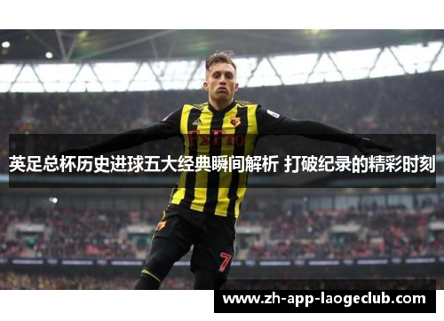 英足总杯历史进球五大经典瞬间解析 打破纪录的精彩时刻