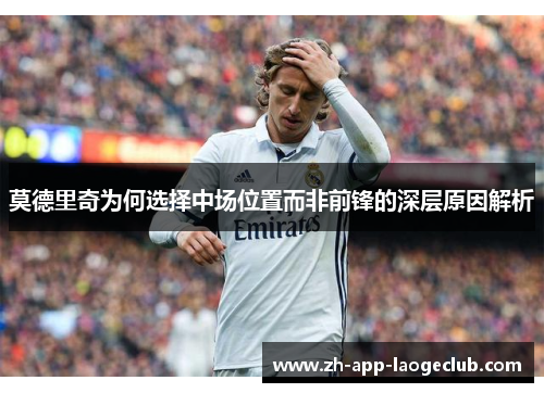 莫德里奇为何选择中场位置而非前锋的深层原因解析