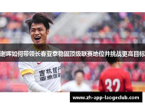 谢晖如何带领长春亚泰稳固顶级联赛地位并挑战更高目标