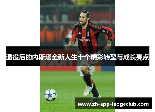 退役后的内斯塔全新人生十个精彩转型与成长亮点