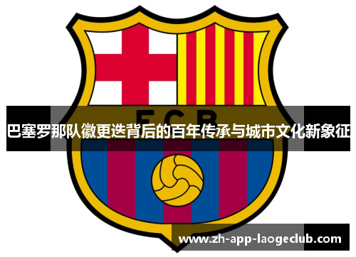 巴塞罗那队徽更迭背后的百年传承与城市文化新象征