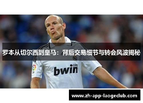 罗本从切尔西到皇马：背后交易细节与转会风波揭秘