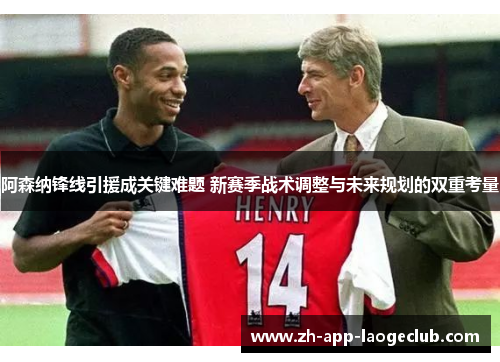阿森纳锋线引援成关键难题 新赛季战术调整与未来规划的双重考量