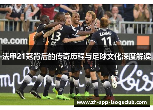 法甲21冠背后的传奇历程与足球文化深度解读