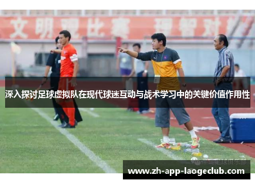 深入探讨足球虚拟队在现代球迷互动与战术学习中的关键价值作用性
