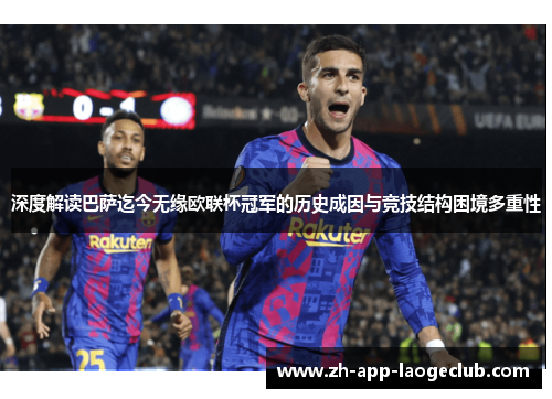 深度解读巴萨迄今无缘欧联杯冠军的历史成因与竞技结构困境多重性