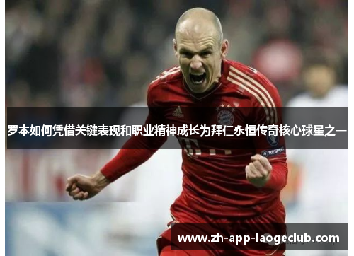 罗本如何凭借关键表现和职业精神成长为拜仁永恒传奇核心球星之一