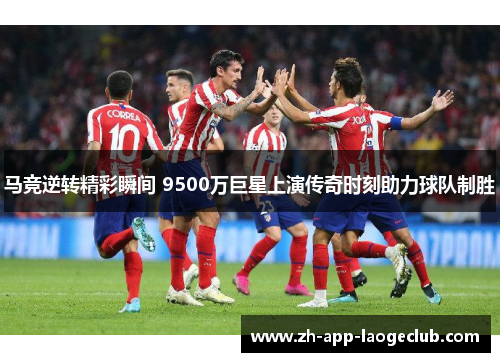 马竞逆转精彩瞬间 9500万巨星上演传奇时刻助力球队制胜