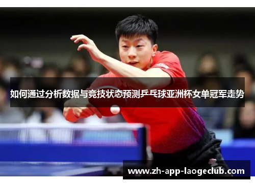 如何通过分析数据与竞技状态预测乒乓球亚洲杯女单冠军走势