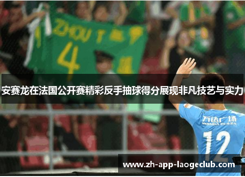 安赛龙在法国公开赛精彩反手抽球得分展现非凡技艺与实力