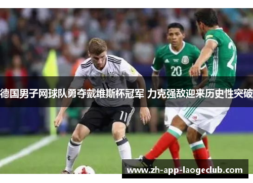 德国男子网球队勇夺戴维斯杯冠军 力克强敌迎来历史性突破 德国男子网球队勇夺戴维斯杯冠军 力克强敌迎来历史性突破